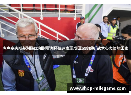 库卢塞夫斯基对阵比利时亚洲杯低迷表现成因深度解析战术心态体能因素