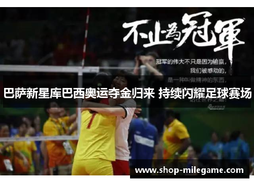 巴萨新星库巴西奥运夺金归来 持续闪耀足球赛场