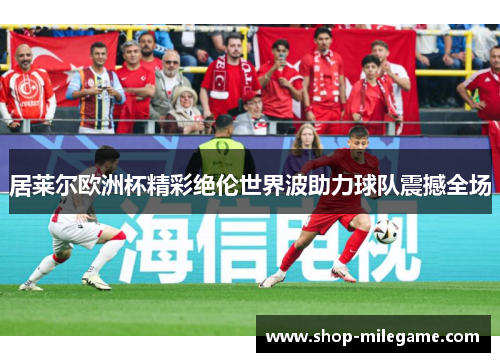 居莱尔欧洲杯精彩绝伦世界波助力球队震撼全场