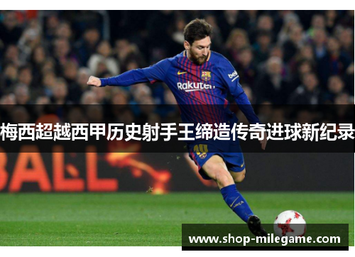 梅西超越西甲历史射手王缔造传奇进球新纪录