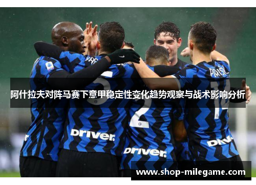 阿什拉夫对阵马赛下意甲稳定性变化趋势观察与战术影响分析