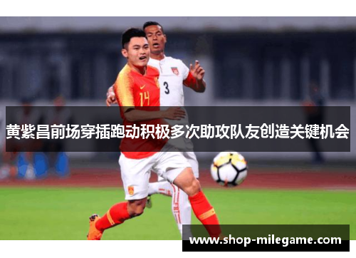 黄紫昌前场穿插跑动积极多次助攻队友创造关键机会