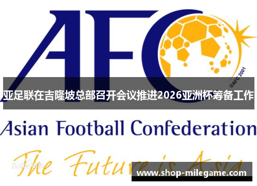 亚足联在吉隆坡总部召开会议推进2026亚洲杯筹备工作
